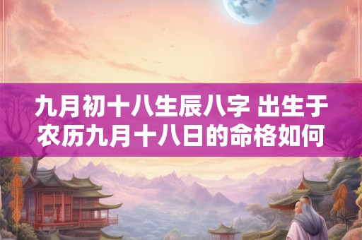 九月初十八生辰八字 出生于农历九月十八日的命格如何