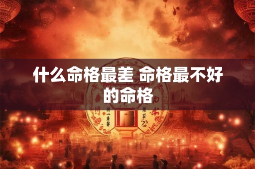什么命格最差 命格最不好的命格