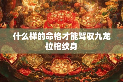什么样的命格才能驾驭九龙拉棺纹身