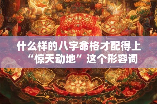 什么样的八字命格才配得上“惊天动地”这个形容词