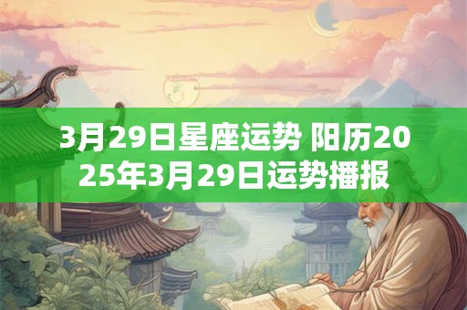 3月29日星座运势 阳历2025年3月29日运势播报