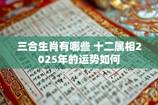 三合生肖有哪些 十二属相2025年的运势如何