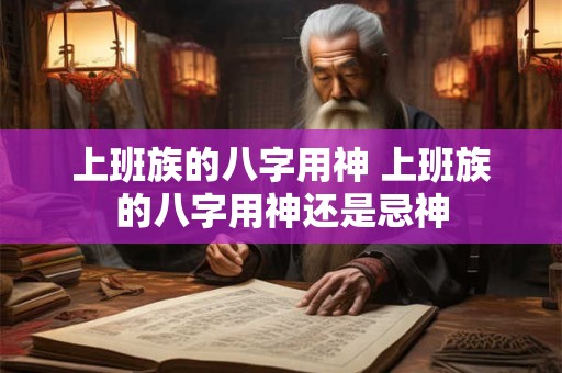 上班族的八字用神 上班族的八字用神还是忌神
