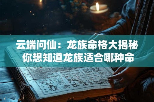 云端问仙：龙族命格大揭秘 你想知道龙族适合哪种命格吗