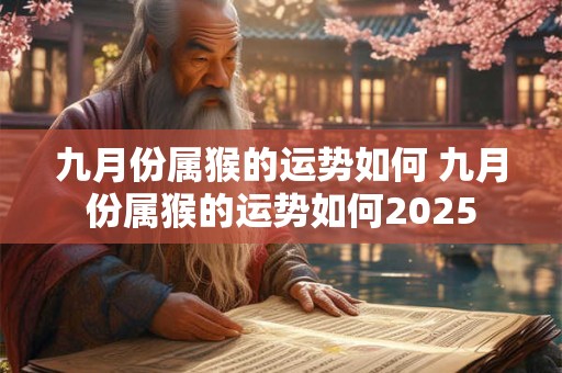 九月份属猴的运势如何 九月份属猴的运势如何2025
