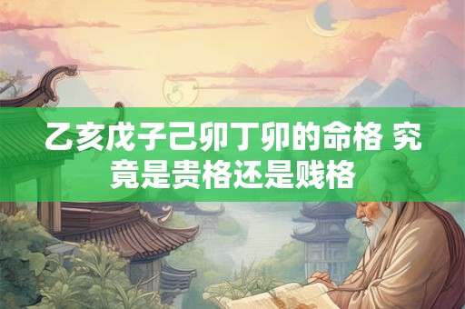 乙亥戊子己卯丁卯的命格 究竟是贵格还是贱格