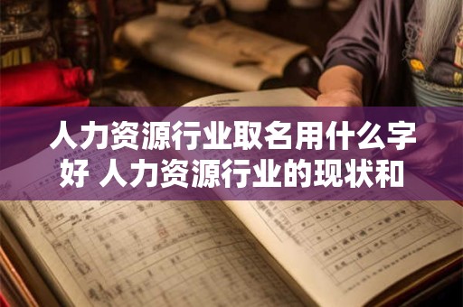 人力资源行业取名用什么字好 人力资源行业的现状和发展趋势