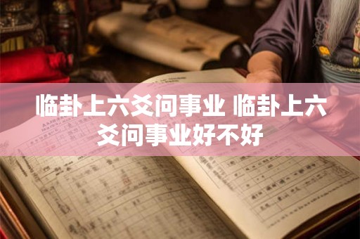 临卦上六爻问事业 临卦上六爻问事业好不好