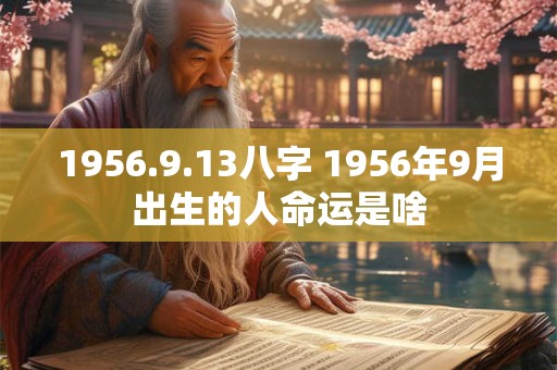1956.9.13八字 1956年9月出生的人命运是啥