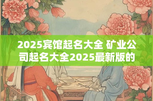 2025宾馆起名大全 矿业公司起名大全2025最新版的