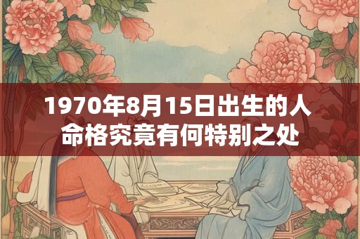 1970年8月15日出生的人 命格究竟有何特别之处