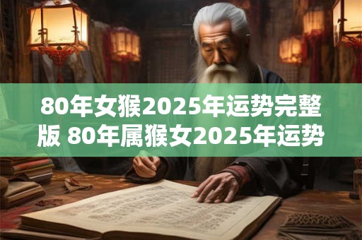 80年女猴2025年运势完整版 80年属猴女2025年运势及运程每月运程灵机