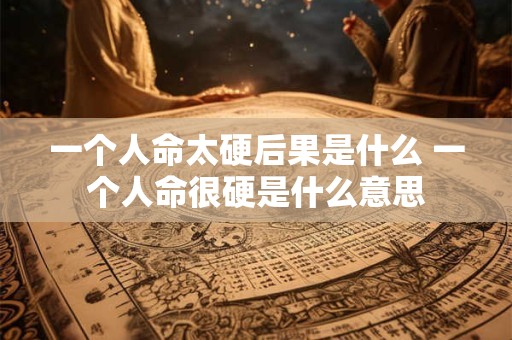 一个人命太硬后果是什么 一个人命很硬是什么意思 一个人命太硬后果是什么 一个人命很硬是什么意思