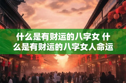 什么是有财运的八字女 什么是有财运的八字女人命运 什么是有财运的八字女 什么是有财运的八字女人命运