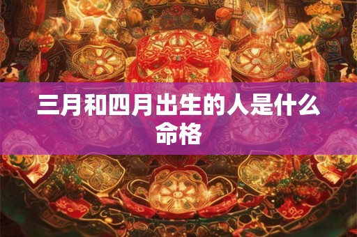 三月和四月出生的人是什么命格