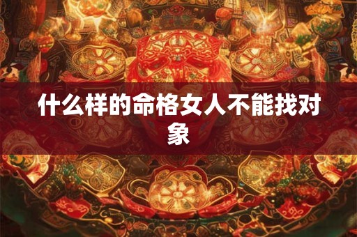 什么样的命格女人不能找对象