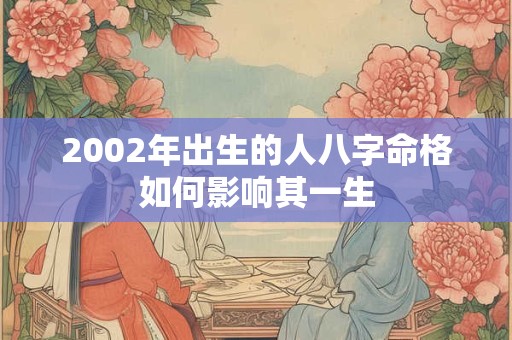 2002年出生的人八字命格如何影响其一生