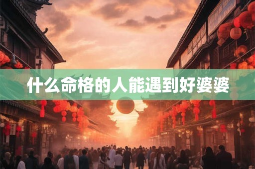 什么命格的人能遇到好婆婆