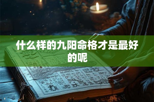什么样的九阳命格才是最好的呢