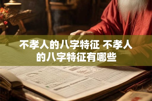 不孝人的八字特征 不孝人的八字特征有哪些