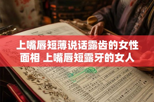 上嘴唇短薄说话露齿的女性面相 上嘴唇短露牙的女人好不好