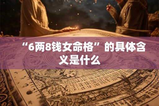 “6两8钱女命格”的具体含义是什么