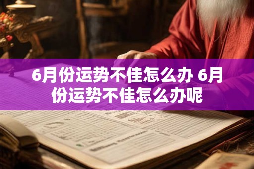 6月份运势不佳怎么办 6月份运势不佳怎么办呢
