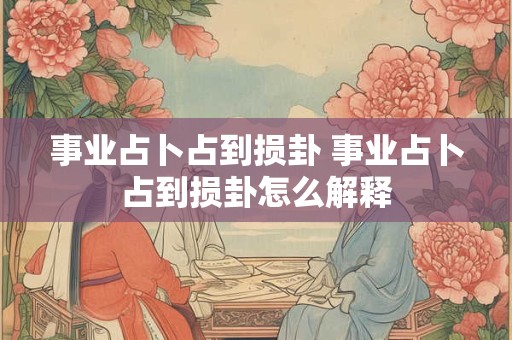 事业占卜占到损卦 事业占卜占到损卦怎么解释