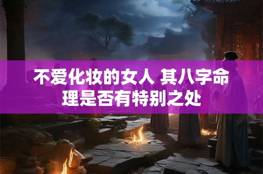 不爱化妆的女人 其八字命理是否有特别之处