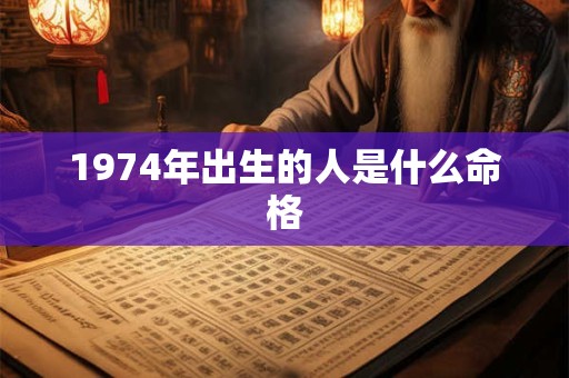 1974年出生的人是什么命格 1974年出生的人是什么命格
