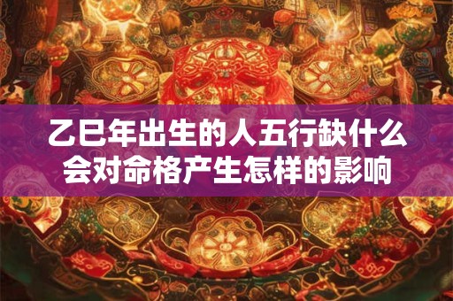 乙巳年出生的人五行缺什么会对命格产生怎样的影响