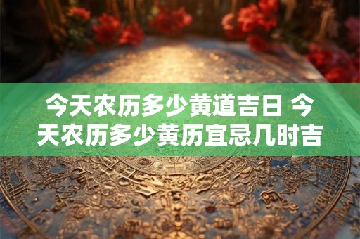 今天农历多少黄道吉日 今天农历多少黄历宜忌几时吉凶 今天农历多少黄道吉日 今天农历多少黄历宜忌几时吉凶