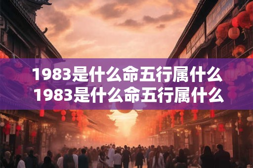 1983是什么命五行属什么 1983是什么命五行属什么属性的