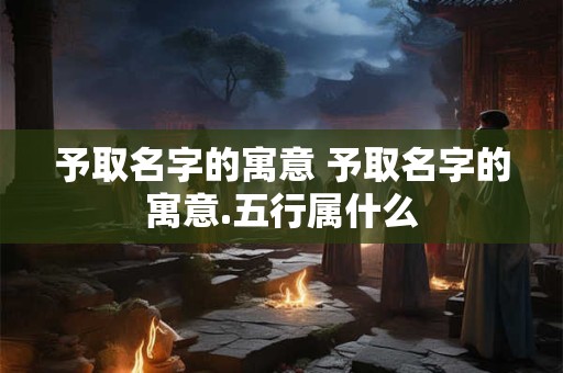 予取名字的寓意 予取名字的寓意.五行属什么