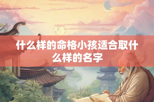 什么样的命格小孩适合取什么样的名字 什么样的命格小孩适合取什么样的名字