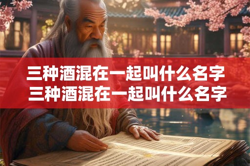 三种酒混在一起叫什么名字 三种酒混在一起叫什么名字好听
