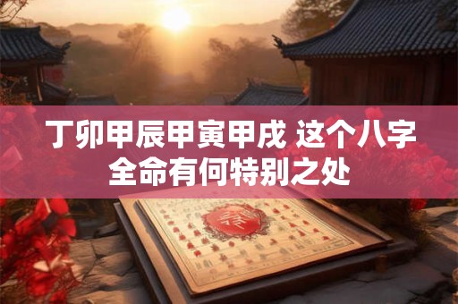 丁卯甲辰甲寅甲戌 这个八字全命有何特别之处
