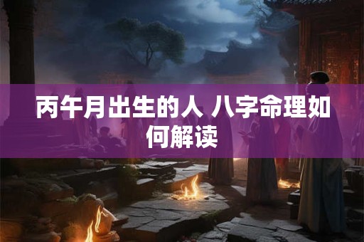 丙午月出生的人 八字命理如何解读