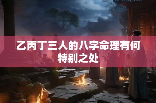 乙丙丁三人的八字命理有何特别之处