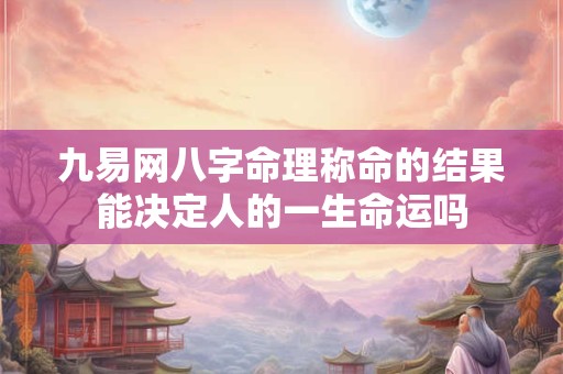 九易网八字命理称命的结果能决定人的一生命运吗