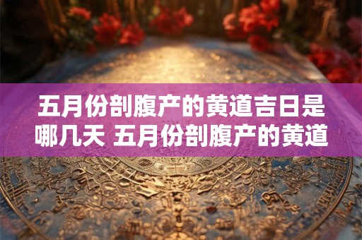 五月份剖腹产的黄道吉日是哪几天 五月份剖腹产的黄道吉日是哪几天2025年