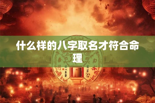 什么样的八字取名才符合命理 什么样的八字取名才符合命理