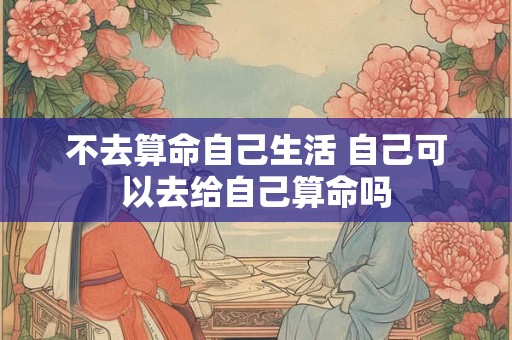 不去算命自己生活 自己可以去给自己算命吗