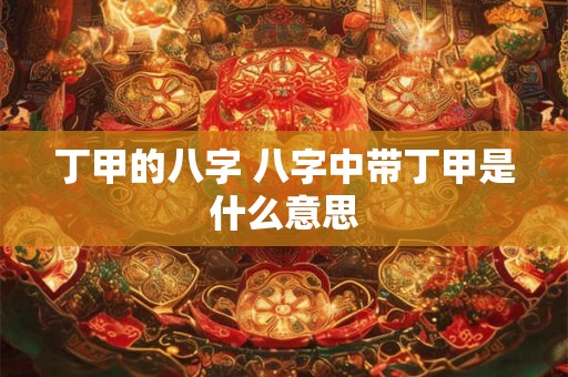 丁甲的八字 八字中带丁甲是什么意思