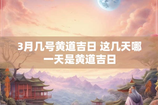 3月几号黄道吉日 这几天哪一天是黄道吉日