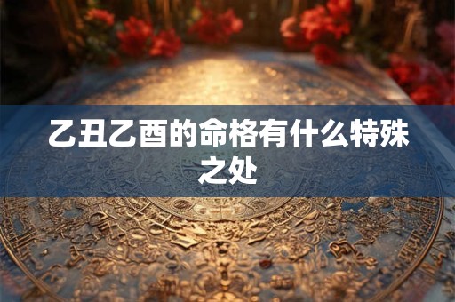 乙丑乙酉的命格有什么特殊之处