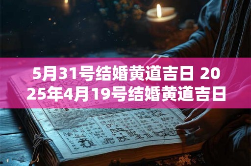5月31号结婚黄道吉日 2025年4月19号结婚黄道吉日