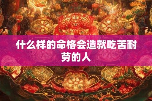 什么样的命格会造就吃苦耐劳的人 什么样的命格会造就吃苦耐劳的人
