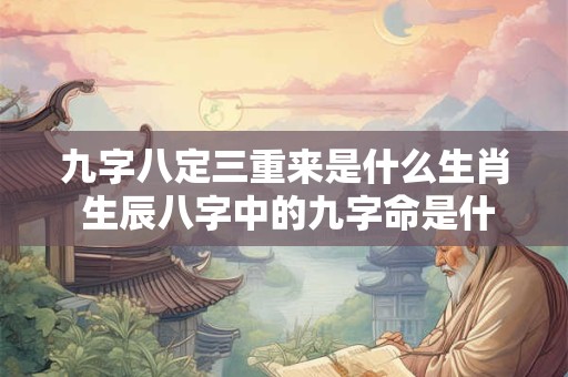 九字八定三重来是什么生肖 生辰八字中的九字命是什么意思