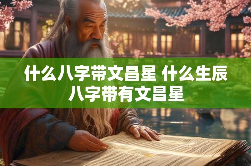 什么八字带文昌星 什么生辰八字带有文昌星